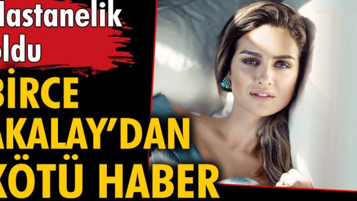 Birce Akalay'dan kötü haber: Hastanelik oldu