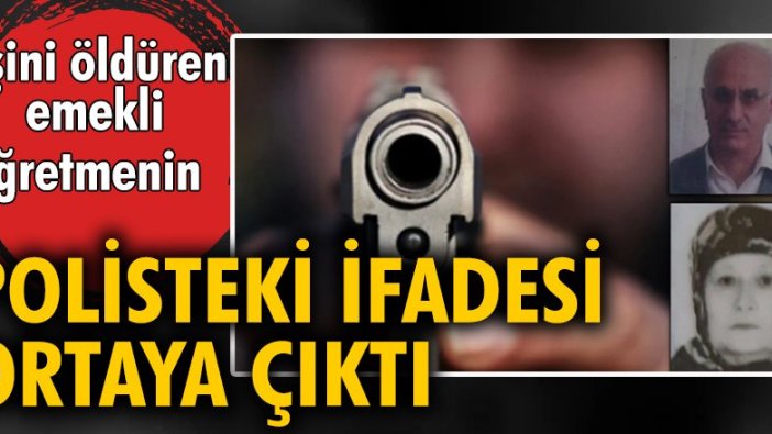 Eşini öldüren emekli öğretmenin polisteki ifadesi ortaya çıktı