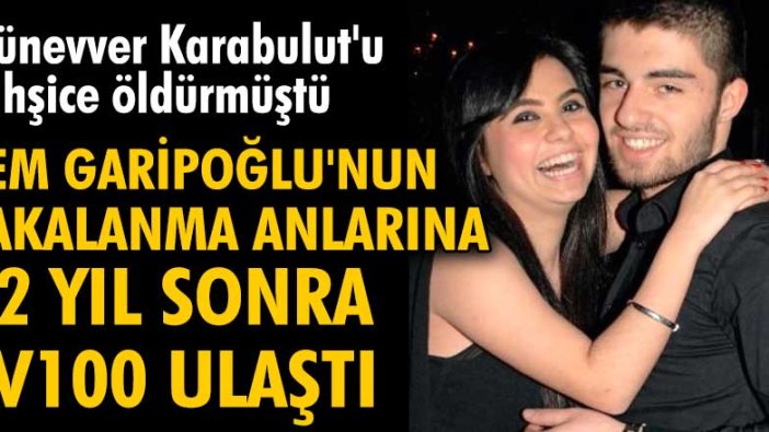 Münevver Karabulut'u öldüren Cem Garipoğlu'nun yakalanma anlarına 12 yıl sonra TV100 ulaştı