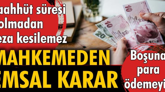 Mahkemeden emsal karar: Taahhüt dolmadan ceza kesilemez. Boşuna para ödemeyin!