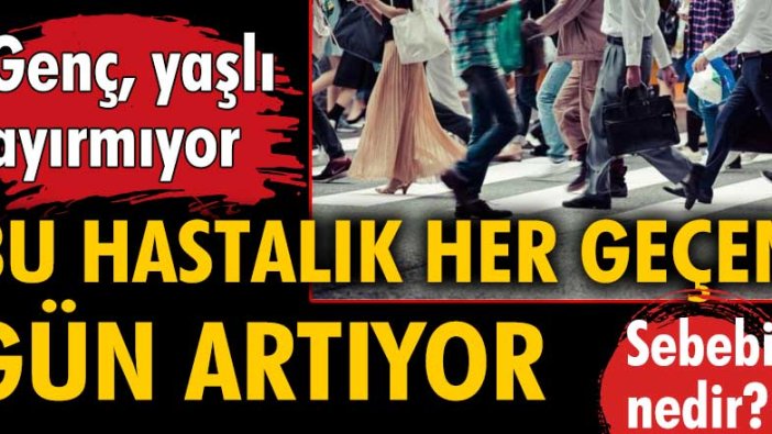 Bu hastalık her geçen gün artıyor... Genç, yaşlı ayırmıyor! Sebebi nedir?