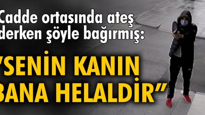 Cadde ortasında ateş ederken 'Senin kanın bana helaldir' diye bağırmış