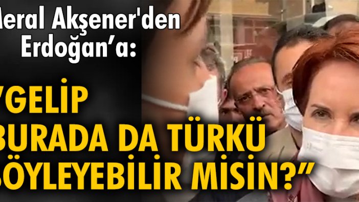 Meral Akşener'den Erdoğan’a: Gelip burada da türkü söyleyebilir misin?