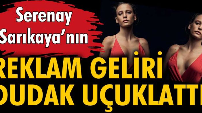 Serenay Sarıkaya'nın reklam geliri dudak uçuklattı.