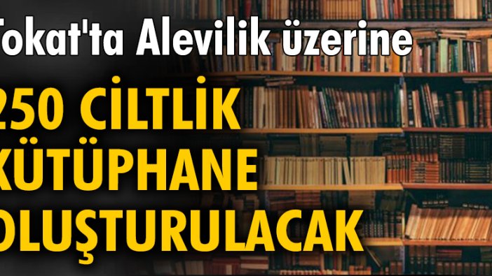 Tokat'ta Alevilik üzerine 250 ciltlik kütüphane oluşturulacak