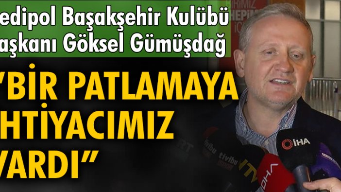 Göksel Gümüşdağ: Bir patlamaya ihtiyacımız vardı