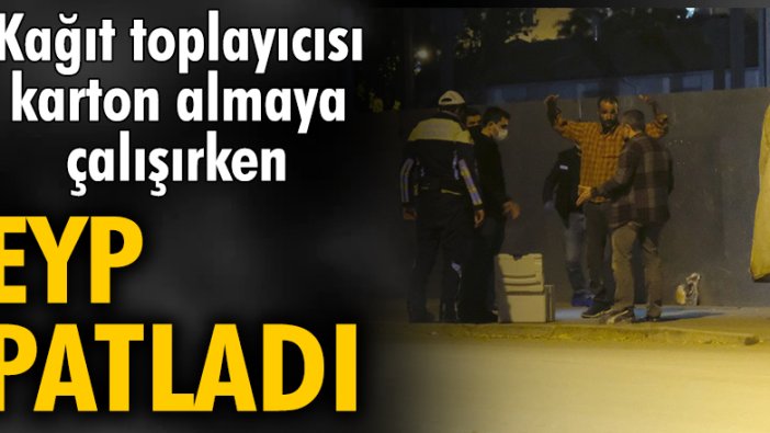 Kağıt toplayıcısı karton almaya çalışırken  EYP patladı