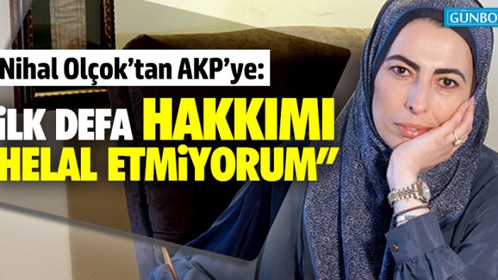 Nihal Olçok’tan AKP’ye: "İlk defa hakkımı helal etmiyorum"