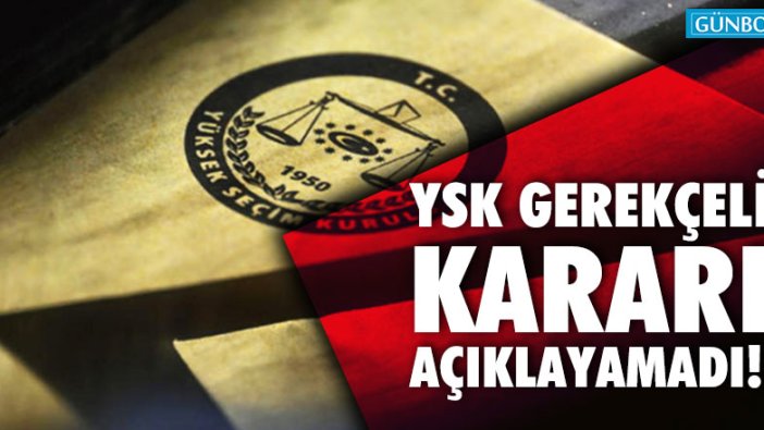YSK’nın gerekçeli kararı açıklayamadı!