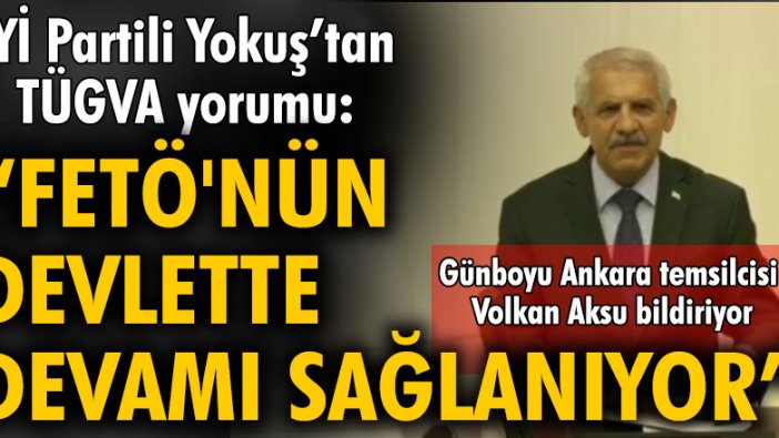 İYİ Partili Yokuş’tan TÜGVA yorumu: FETÖ’nün devlette devamı sağlanıyor