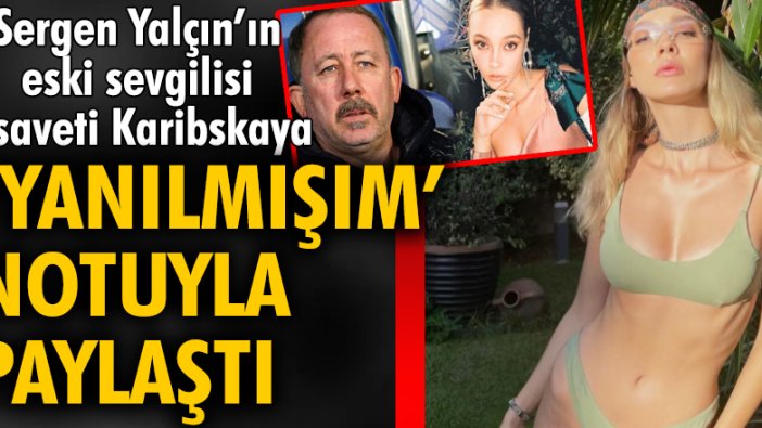 Sergen Yalçın’ın eski sevgilisi Lisaveti Karibskaya ‘yanılmışım’ notuyla paylaştı