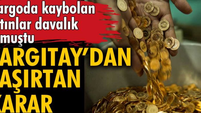 Kargoda kaybolan altınlar davalık olmuştu! Yargıtaydan şaşırtan karar