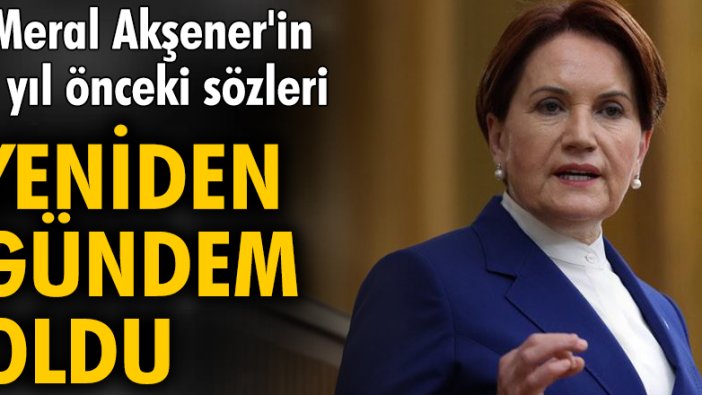 Meral Akşener'in 3 yıl önceki sözleri yeniden gündem oldu