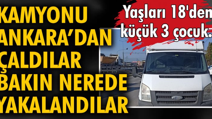 Kamyonu Ankara'dan çaldılar bakın nerede yakalandılar