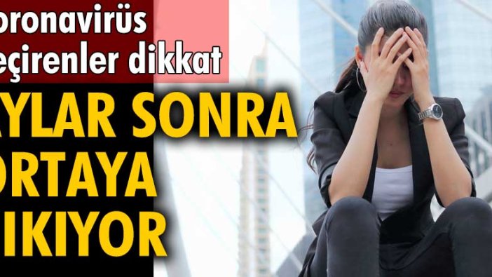 Koronavirüs geçirenler dikkat! Aylar sonra ortaya çıkıyor