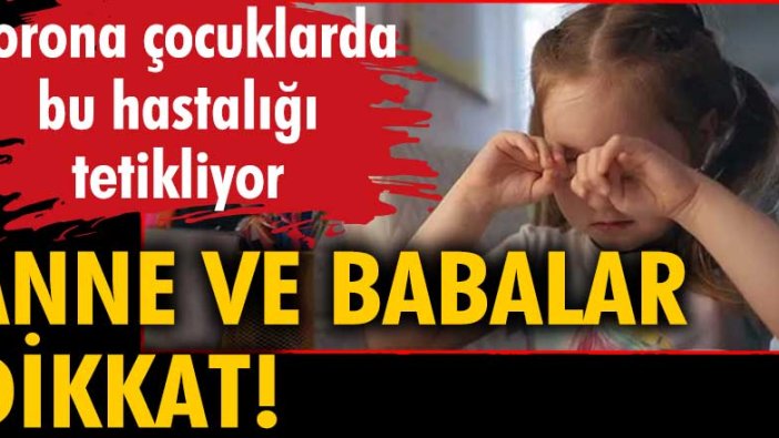 Anne ve babalar dikkat! Korona çocuklarda bu hastalığı tetikliyor