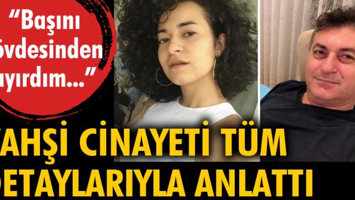 Vahşi cinayeti tüm detaylarıyla anlattı: 