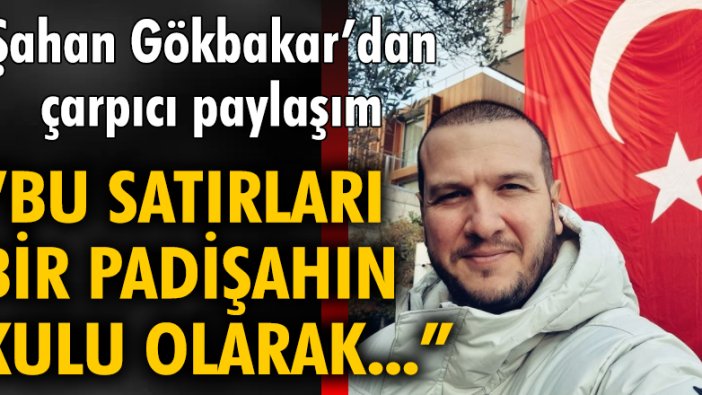 Şahan Gökbakar: Bu satırları bir padişahın kulu olarak...