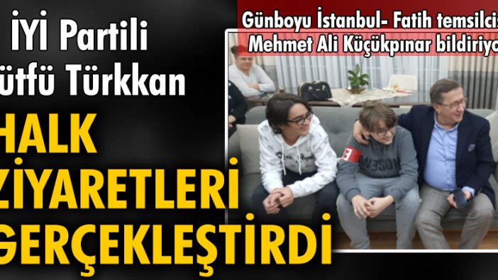 İYİ Partili Lütfü Türkkan halk ziyaretleri gerçekleştirdi