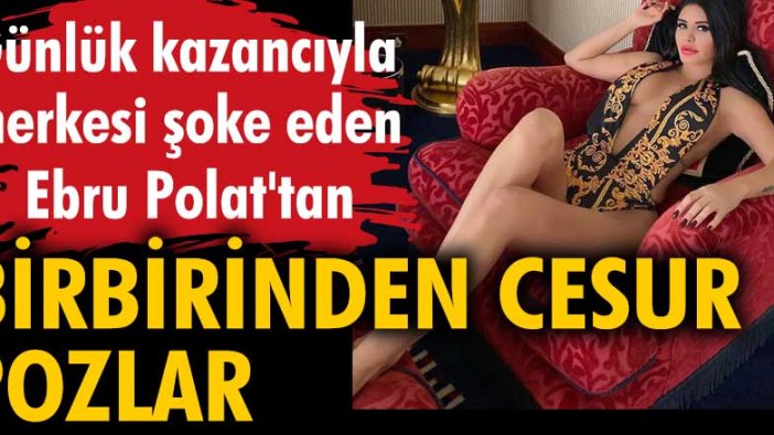 Günlük kazancıyla herkesi şoke eden Ebru Polat'tan birbirinden cesur pozlar