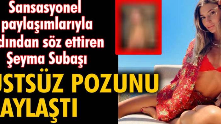 Sansasyonel paylaşımlarıyla adından söz ettiren Şeyma Subaşı, üstsüz pozunu paylaştı