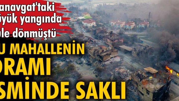 Manavgat'taki büyük yangında küle dönmüştü! Bu mahallenin dramı isminde saklı