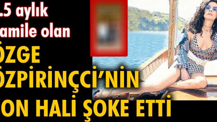 7.5 aylık hamile olan Özge Özpirinçci'nin son hali şoke etti