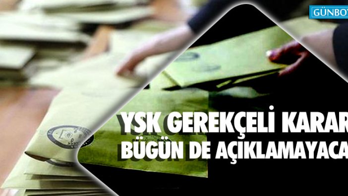 YSK gerekçeli kararı bugün de açıklamayacak!