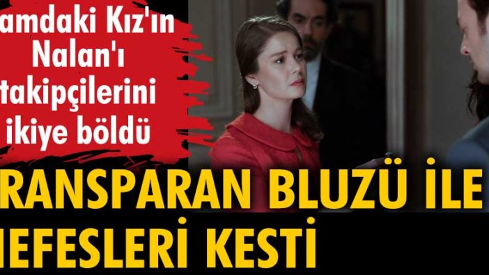 Camdaki Kız'ın Nalan'ı transparan bluzü ile nefesleri kesti