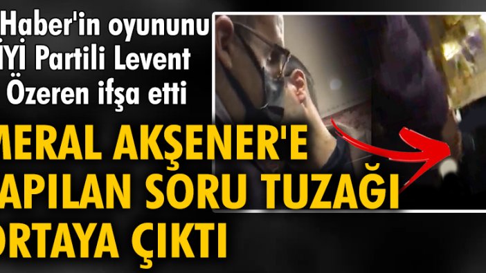 A Haber'in oyununu İYİ Partili Levent Özeren ifşa etti: Meral Akşener'e yapılan soru tuzağı ortaya çıktı