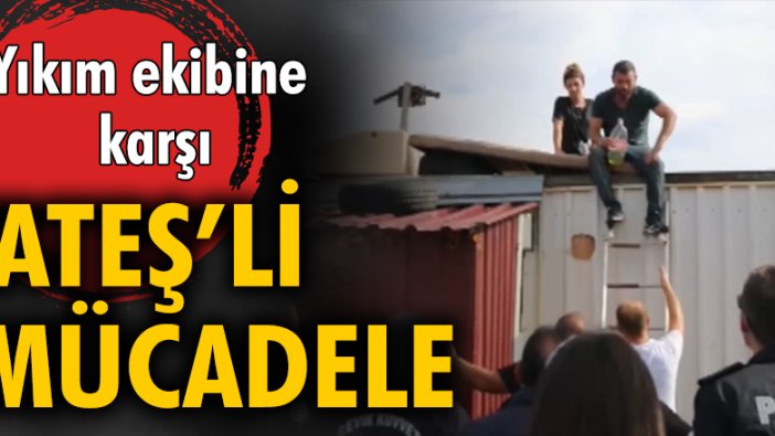 Yıkım ekibine karşı 'ateş'li mücadele!