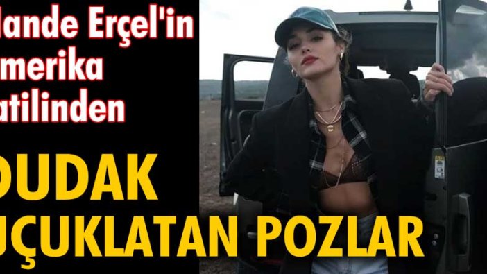 Hande Erçel'in Amerika tatilinden dudak uçuklatan pozlar!