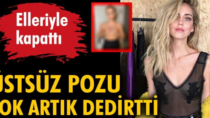 Chiara Ferragni'nin üstsüz pozu yok artık dedirtti! Elleriyle kapattı