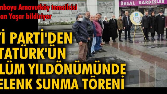 İYİ Parti Arnavutköy İlçe Başkanlığı'ndan Atatürk'ü anma töreni