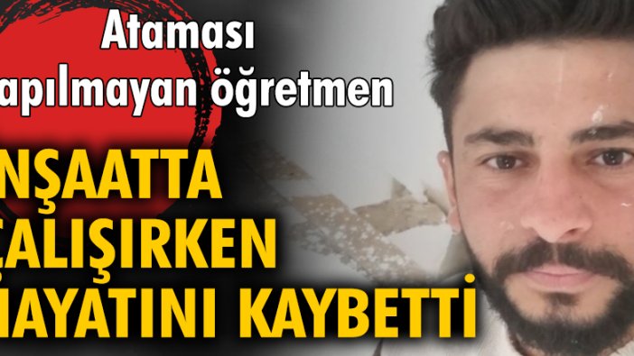 Ataması yapılmayan öğretmen, inşaatta çalışırken yaşamını yitirdi!