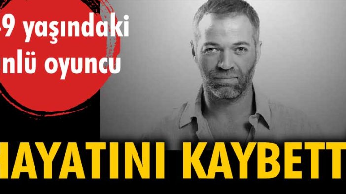 49 yaşındaki ünlü oyuncu hayatını kaybetti