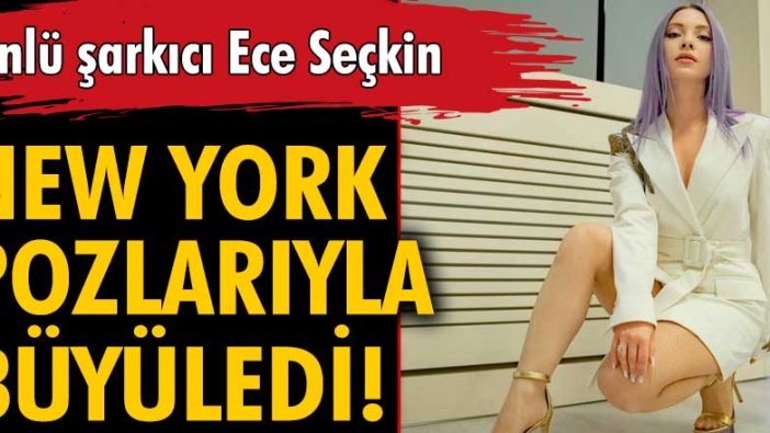 Ece Seçkin’in New York pozlarına beğeni yağdı!