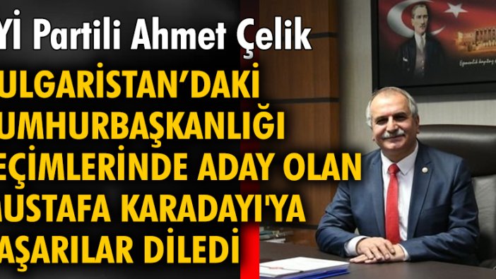 İYİ Partili Ahmet Çelik Bulgaristan'daki cumhurbaşkanlığı seçimlerinde aday olan Mustafa Karadayı'ya başarılar diledi