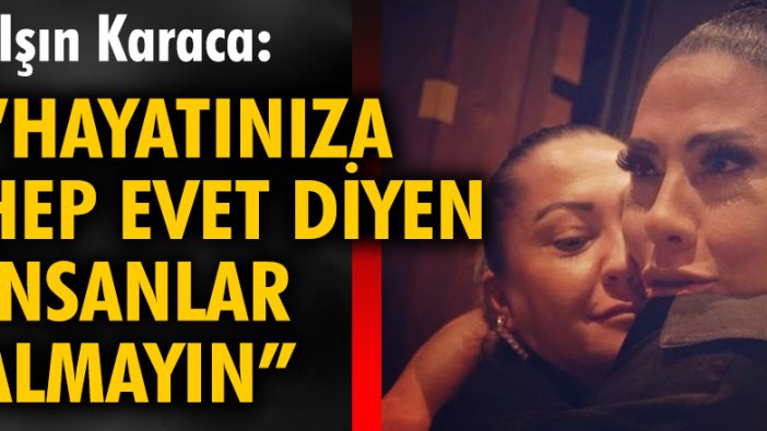 Işın Karaca: Hayatınıza hep evet diyen insanlar almayın