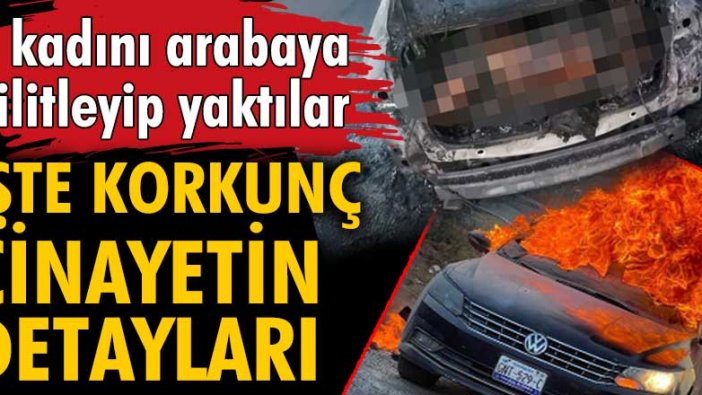 2 kadını arabaya kilitleyip yaktılar