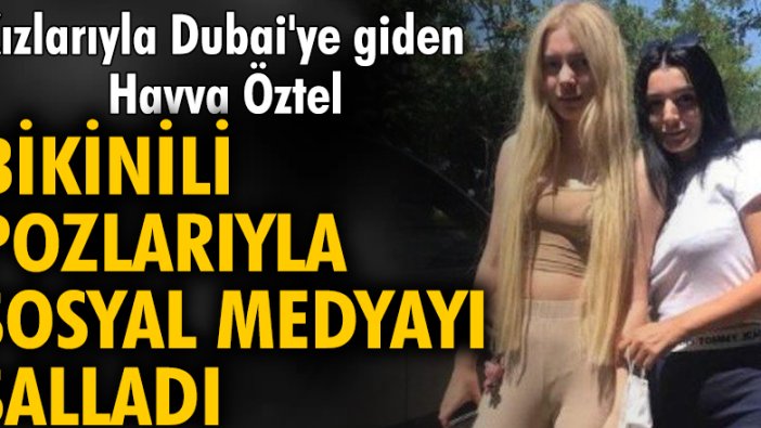 Kızlarıyla Dubai'ye giden Havva Öztel bikinili pozlarıyla sosyal medyayı salladı