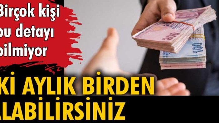 Birçok kişi bu detayı bilmiyor... 2 aylık birden alabilirsiniz