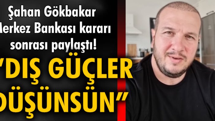 Şahan Gökbakar Merkez Bankası kararı sonrası paylaştı! "Dış güçler düşünsün"