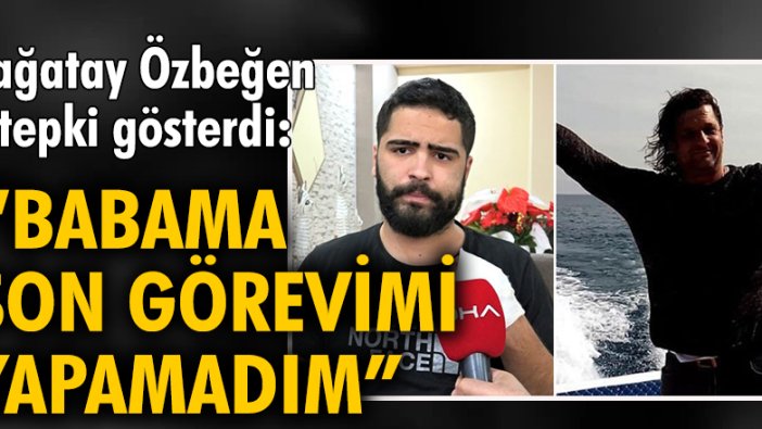 Çağatay Özbeğen tepki gösterdi: Babama son görevimi yapamadım