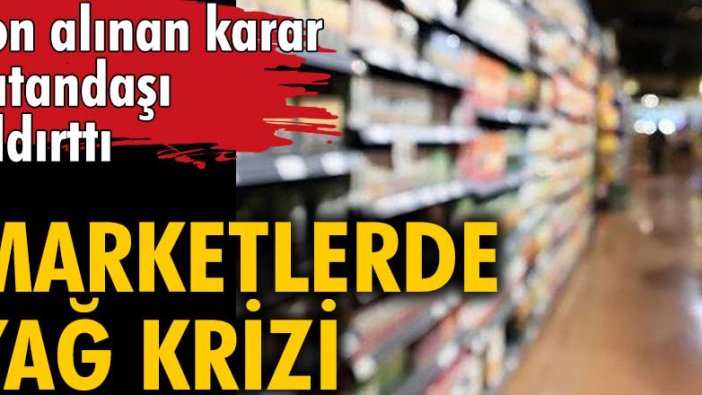 Son alınan karar vatandaşı çıldırttı! Marketlerde yağ krizi