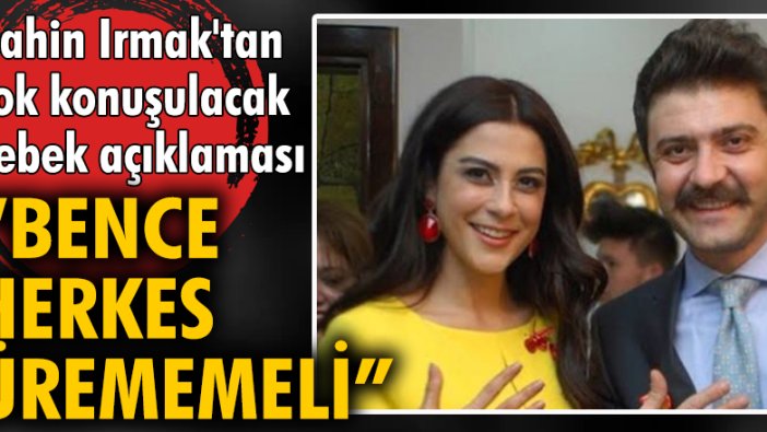 Şahin Irmak'tan çok konuşulacak bebek açıklaması: Bence herkes ürememeli