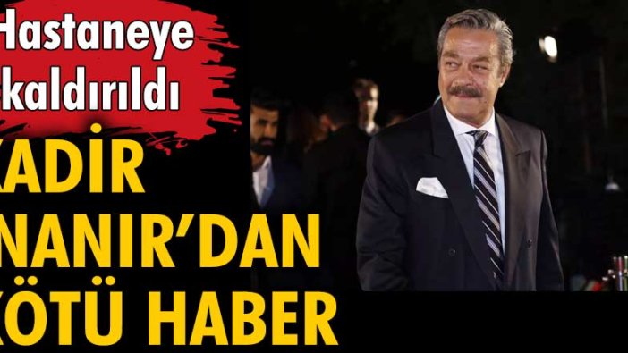 Kadir İnanır'dan kötü haber! Hastaneye kaldırıldı