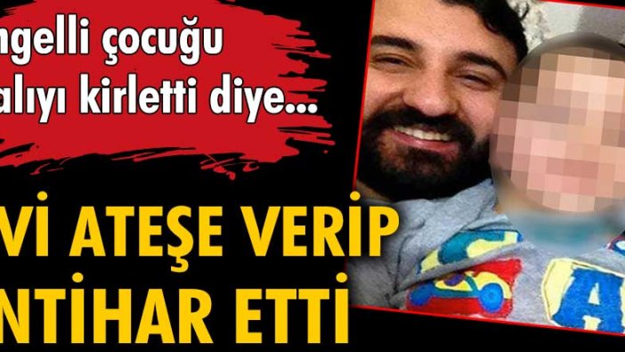 Engelli çocuğu halıyı kirletti diye evi ateşe verip intihar etti