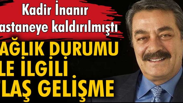 Kadir İnanır'ın sağlık durumuyla ilgili flaş açıklama