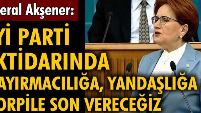 Meral Akşener: İYİ Parti iktidarında kayırmacılığa, yandaşlığa, torpile son vereceğiz